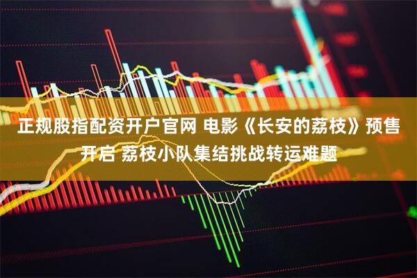 正规股指配资开户官网 电影《长安的荔枝》预售开启 荔枝小队集结挑战转运难题