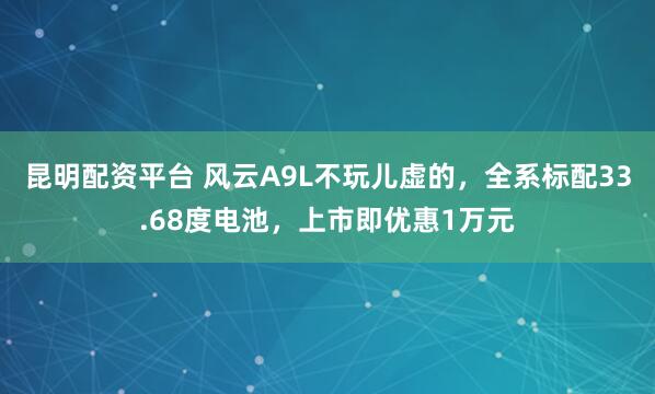 昆明配资平台 风云A9L不玩儿虚的，全系标配33.68度电池，上市即优惠1万元