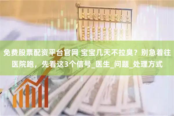 免费股票配资平台官网 宝宝几天不拉臭？别急着往医院跑，先看这3个信号_医生_问题_处理方式
