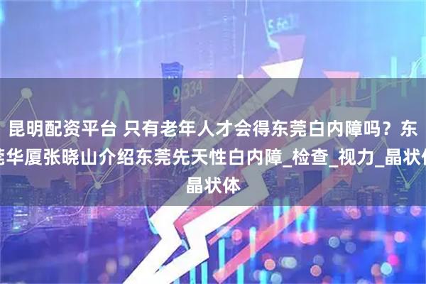 昆明配资平台 只有老年人才会得东莞白内障吗？东莞华厦张晓山介绍东莞先天性白内障_检查_视力_晶状体