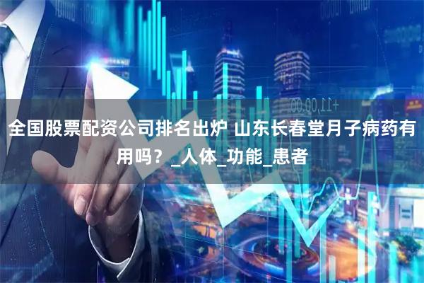 全国股票配资公司排名出炉 山东长春堂月子病药有用吗？_人体_功能_患者