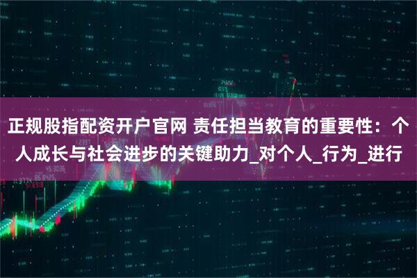 正规股指配资开户官网 责任担当教育的重要性：个人成长与社会进步的关键助力_对个人_行为_进行