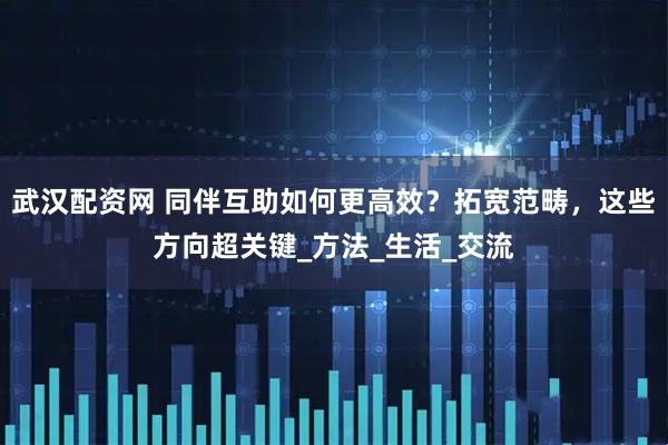 武汉配资网 同伴互助如何更高效？拓宽范畴，这些方向超关键_方法_生活_交流