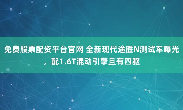 免费股票配资平台官网 全新现代途胜N测试车曝光，配1.6T混动引擎且有四驱