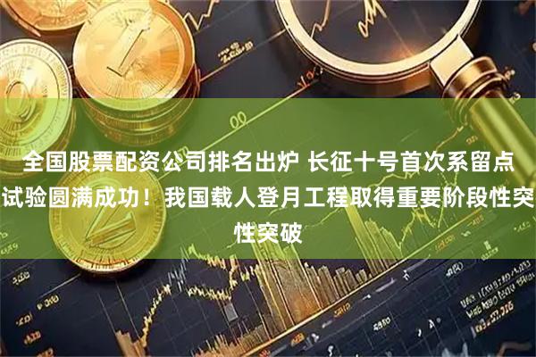全国股票配资公司排名出炉 长征十号首次系留点火试验圆满成功！我国载人登月工程取得重要阶段性突破
