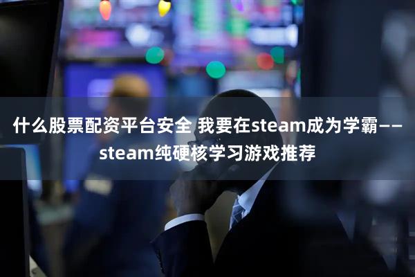 什么股票配资平台安全 我要在steam成为学霸——steam纯硬核学习游戏推荐