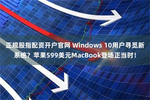正规股指配资开户官网 Windows 10用户寻觅新系统？苹果599美元MacBook登场正当时！