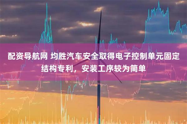 配资导航网 均胜汽车安全取得电子控制单元固定结构专利，安装工序较为简单