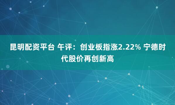 昆明配资平台 午评：创业板指涨2.22% 宁德时代股价再创新高
