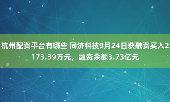 杭州配资平台有哪些 同济科技9月24日获融资买入2173.39万元，融资余额3.73亿元