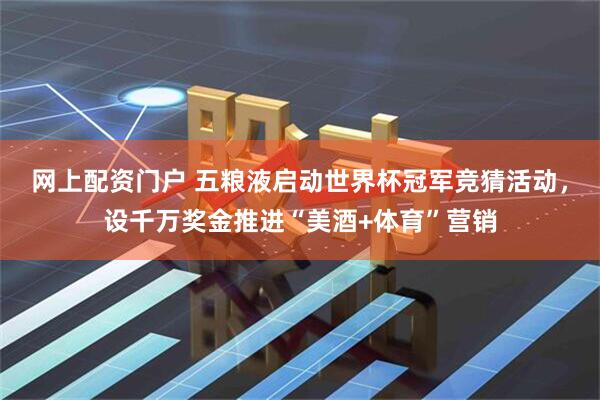 网上配资门户 五粮液启动世界杯冠军竞猜活动，设千万奖金推进“美酒+体育”营销