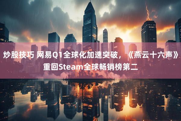 炒股技巧 网易Q1全球化加速突破，《燕云十六声》重回Steam全球畅销榜第二