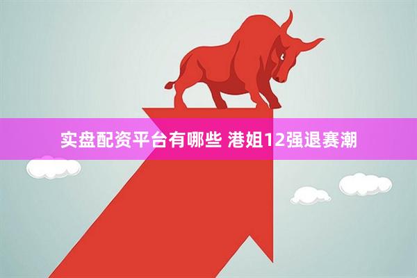 实盘配资平台有哪些 港姐12强退赛潮