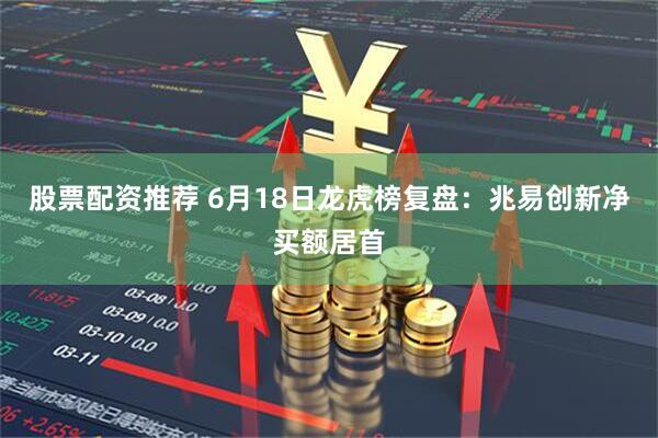 股票配资推荐 6月18日龙虎榜复盘：兆易创新净买额居首