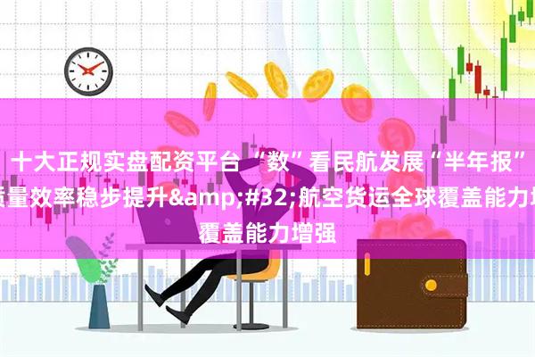 十大正规实盘配资平台 “数”看民航发展“半年报”|质量效率稳步提升 航空货运全球覆盖能力增强