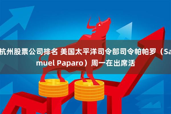 杭州股票公司排名 美国太平洋司令部司令帕帕罗（Samuel Paparo）周一在出席活