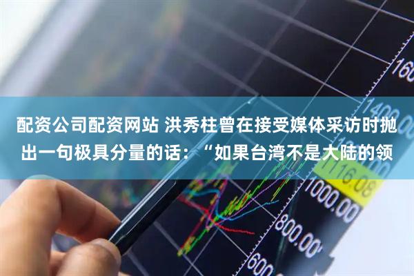 配资公司配资网站 洪秀柱曾在接受媒体采访时抛出一句极具分量的话：“如果台湾不是大陆的领