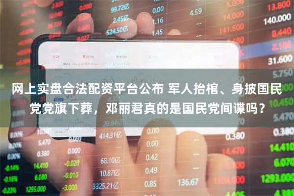网上实盘合法配资平台公布 军人抬棺、身披国民党党旗下葬，邓丽君真的是国民党间谍吗？