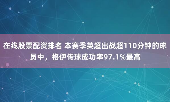 在线股票配资排名 本赛季英超出战超110分钟的球员中，格伊传球成功率97.1%最高
