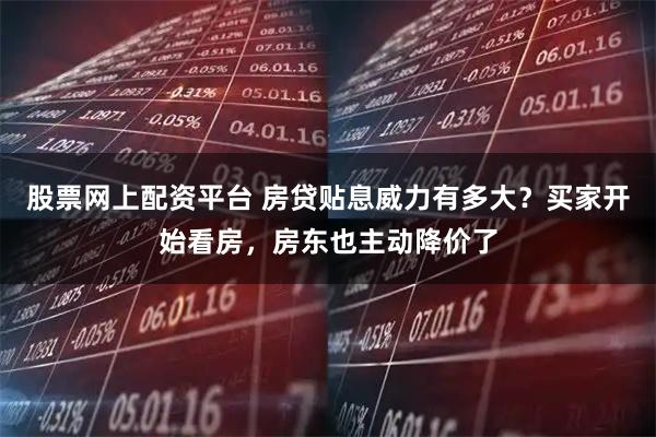 股票网上配资平台 房贷贴息威力有多大？买家开始看房，房东也主动降价了