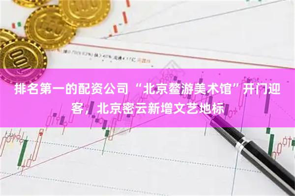 排名第一的配资公司 “北京鳌游美术馆”开门迎客，北京密云新增文艺地标