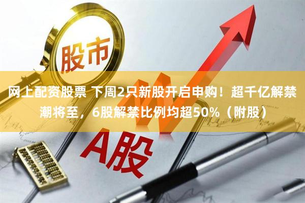 网上配资股票 下周2只新股开启申购！超千亿解禁潮将至，6股解禁比例均超50%（附股）