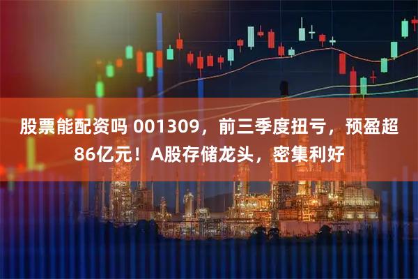 股票能配资吗 001309，前三季度扭亏，预盈超86亿元！A股存储龙头，密集利好